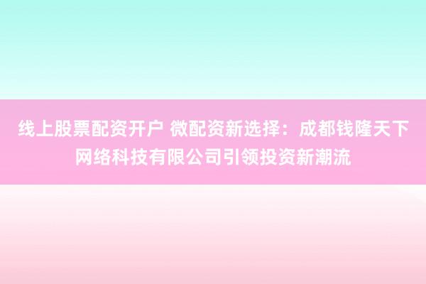 线上股票配资开户 微配资新选择：成都钱隆天下网络科技有限公司引领投资新潮流