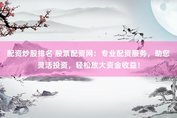 配资炒股排名 股票配资网：专业配资服务，助您灵活投资，轻松放大资金收益！