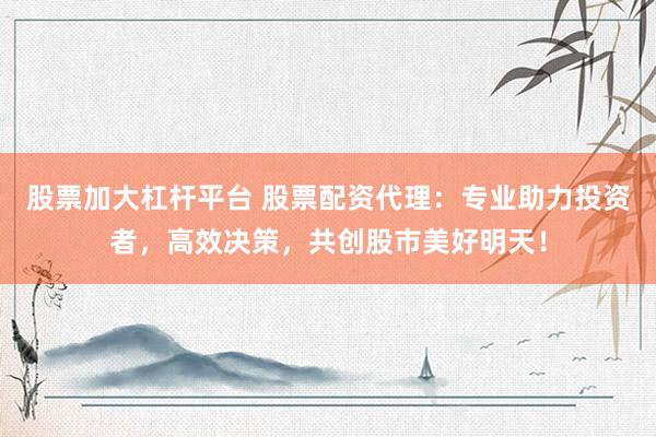 股票加大杠杆平台 股票配资代理：专业助力投资者，高效决策，共创股市美好明天！
