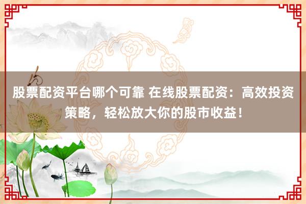 股票配资平台哪个可靠 在线股票配资：高效投资策略，轻松放大你的股市收益！