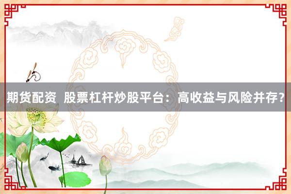 期货配资  股票杠杆炒股平台：高收益与风险并存？