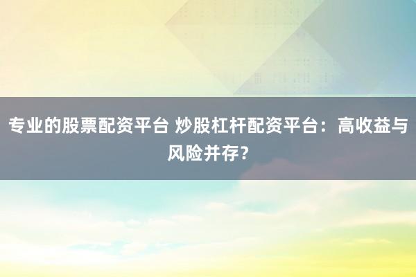 专业的股票配资平台 炒股杠杆配资平台：高收益与风险并存？