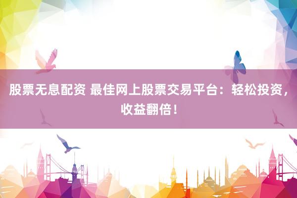 股票无息配资 最佳网上股票交易平台：轻松投资，收益翻倍！