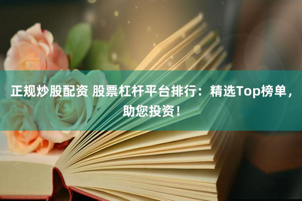 正规炒股配资 股票杠杆平台排行：精选Top榜单，助您投资！