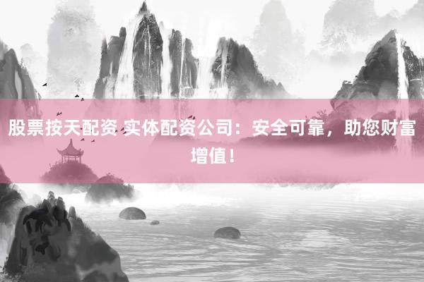 股票按天配资 实体配资公司：安全可靠，助您财富增值！