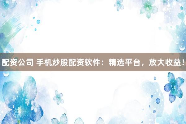 配资公司 手机炒股配资软件：精选平台，放大收益！