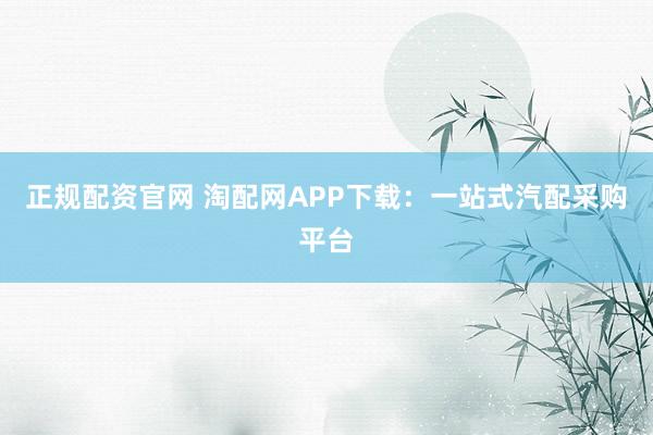 正规配资官网 淘配网APP下载：一站式汽配采购平台