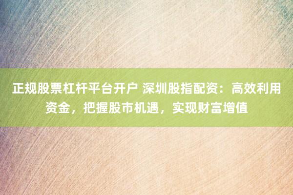 正规股票杠杆平台开户 深圳股指配资：高效利用资金，把握股市机遇，实现财富增值