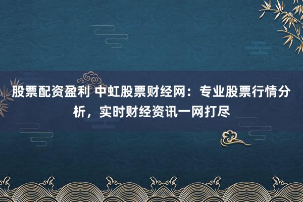 股票配资盈利 中虹股票财经网：专业股票行情分析，实时财经资讯一网打尽