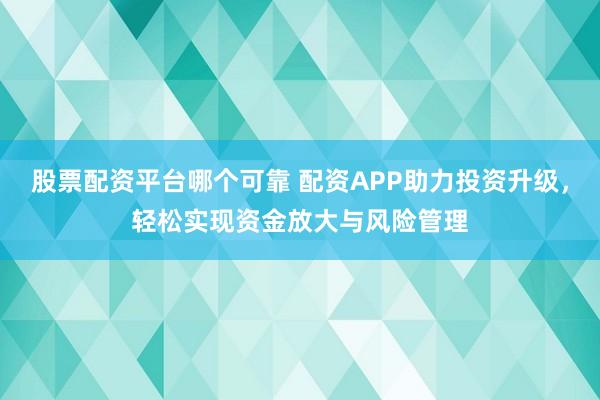 股票配资平台哪个可靠 配资APP助力投资升级，轻松实现资金放大与风险管理