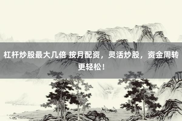 杠杆炒股最大几倍 按月配资，灵活炒股，资金周转更轻松！