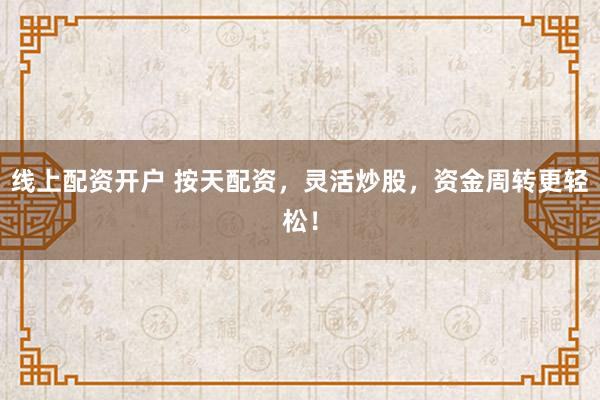 线上配资开户 按天配资，灵活炒股，资金周转更轻松！