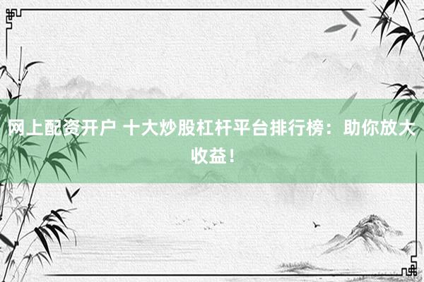 网上配资开户 十大炒股杠杆平台排行榜：助你放大收益！