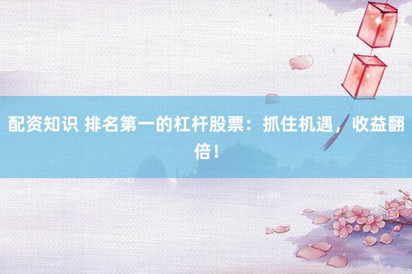 配资知识 排名第一的杠杆股票：抓住机遇，收益翻倍！