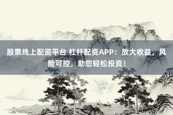 股票线上配资平台 杠杆配资APP：放大收益，风险可控，助您轻松投资！