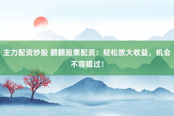 主力配资炒股 翻翻股票配资：轻松放大收益，机会不容错过！