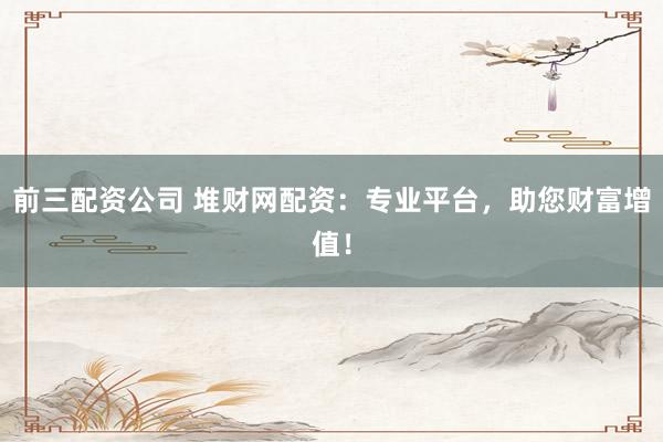 前三配资公司 堆财网配资：专业平台，助您财富增值！