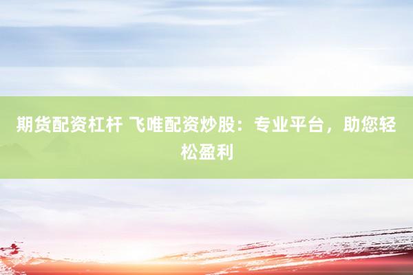 期货配资杠杆 飞唯配资炒股：专业平台，助您轻松盈利