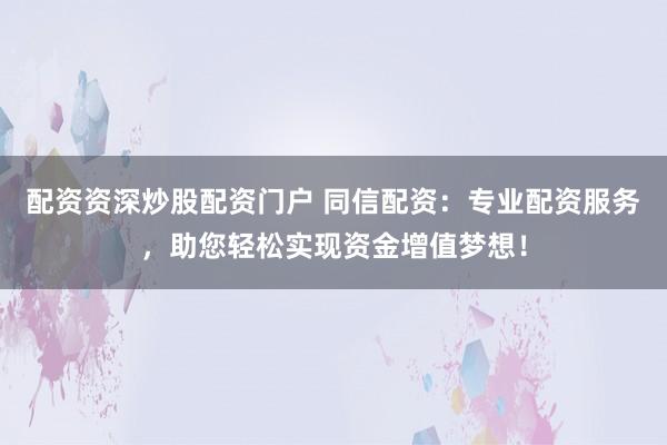 配资资深炒股配资门户 同信配资：专业配资服务，助您轻松实现资金增值梦想！