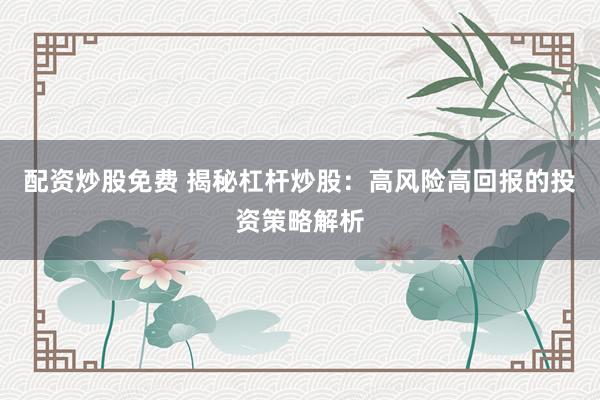 配资炒股免费 揭秘杠杆炒股：高风险高回报的投资策略解析