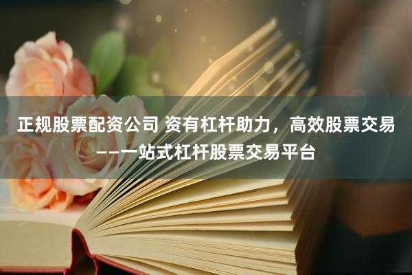 正规股票配资公司 资有杠杆助力，高效股票交易——一站式杠杆股票交易平台