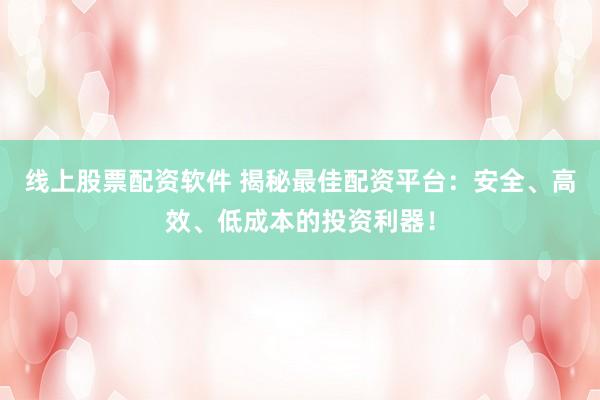 线上股票配资软件 揭秘最佳配资平台：安全、高效、低成本的投资利器！