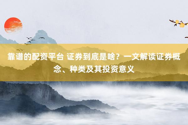 靠谱的配资平台 证券到底是啥？一文解读证券概念、种类及其投资意义