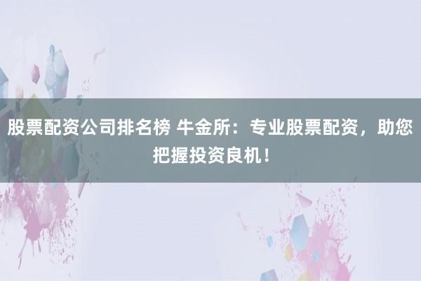 股票配资公司排名榜 牛金所：专业股票配资，助您把握投资良机！