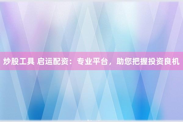 炒股工具 启运配资：专业平台，助您把握投资良机