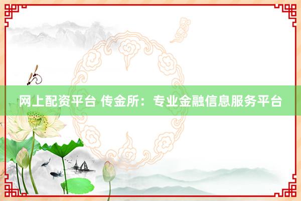 网上配资平台 传金所：专业金融信息服务平台