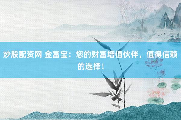 炒股配资网 金富宝：您的财富增值伙伴，值得信赖的选择！