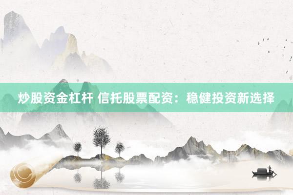 炒股资金杠杆 信托股票配资：稳健投资新选择