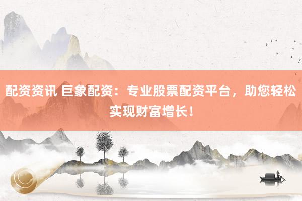 配资资讯 巨象配资：专业股票配资平台，助您轻松实现财富增长！