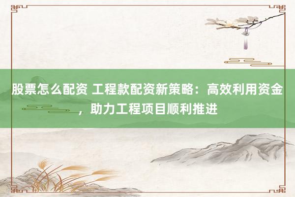 股票怎么配资 工程款配资新策略：高效利用资金，助力工程项目顺利推进