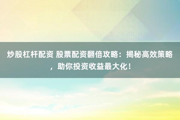 炒股杠杆配资 股票配资翻倍攻略：揭秘高效策略，助你投资收益最大化！