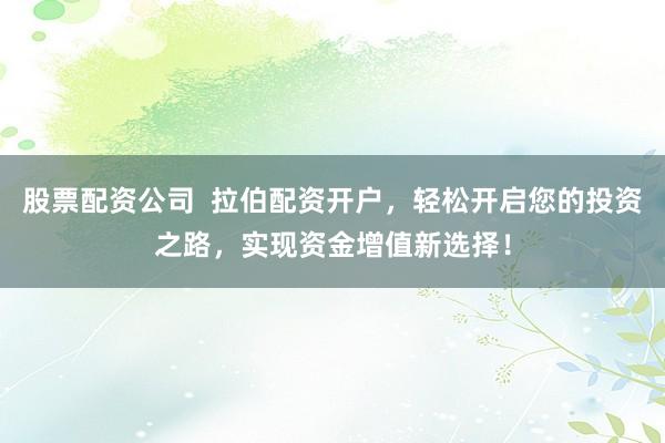 股票配资公司  拉伯配资开户，轻松开启您的投资之路，实现资金增值新选择！