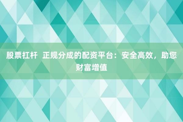 股票扛杆  正规分成的配资平台：安全高效，助您财富增值