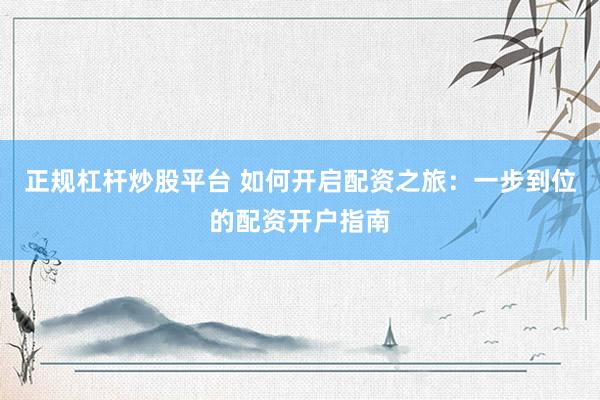 正规杠杆炒股平台 如何开启配资之旅：一步到位的配资开户指南