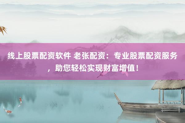 线上股票配资软件 老张配资：专业股票配资服务，助您轻松实现财富增值！
