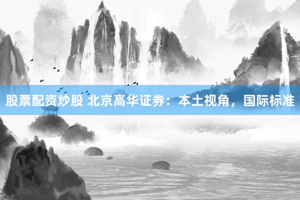 股票配资炒股 北京高华证券：本土视角，国际标准