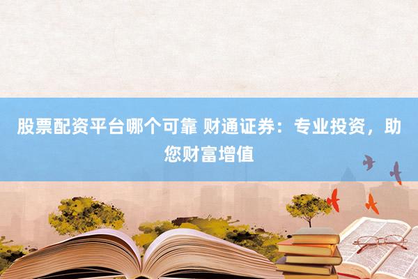 股票配资平台哪个可靠 财通证券：专业投资，助您财富增值