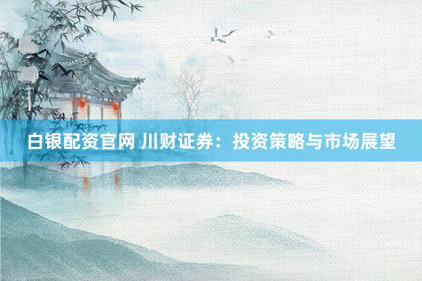 白银配资官网 川财证券：投资策略与市场展望