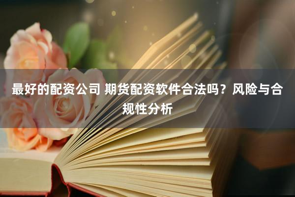 最好的配资公司 期货配资软件合法吗？风险与合规性分析