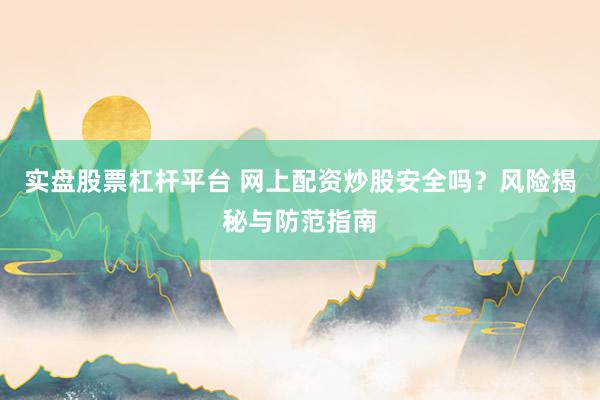 实盘股票杠杆平台 网上配资炒股安全吗？风险揭秘与防范指南