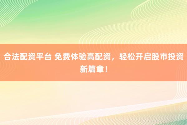 合法配资平台 免费体验高配资，轻松开启股市投资新篇章！
