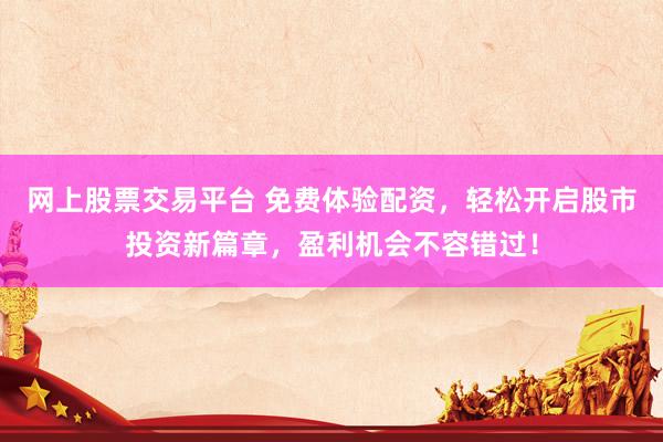 网上股票交易平台 免费体验配资，轻松开启股市投资新篇章，盈利机会不容错过！