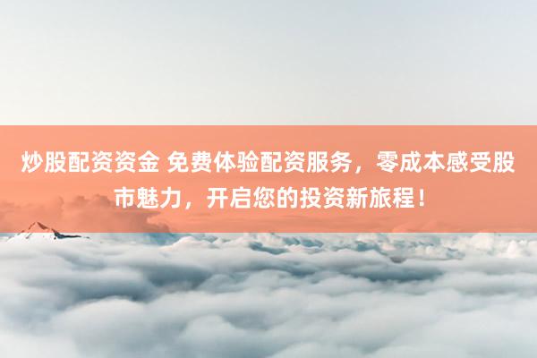 炒股配资资金 免费体验配资服务，零成本感受股市魅力，开启您的投资新旅程！