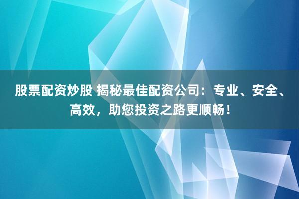 股票配资炒股 揭秘最佳配资公司：专业、安全、高效，助您投资之路更顺畅！