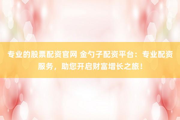 专业的股票配资官网 金勺子配资平台：专业配资服务，助您开启财富增长之旅！