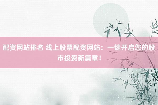 配资网站排名 线上股票配资网站：一键开启您的股市投资新篇章！